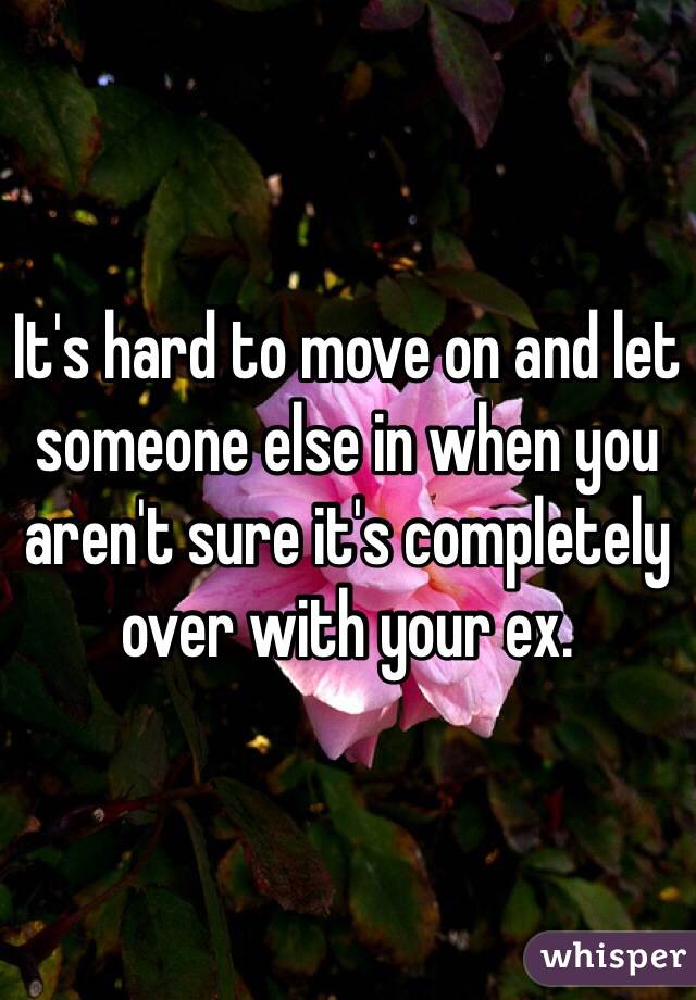 It's hard to move on and let someone else in when you aren't sure it's completely over with your ex. 