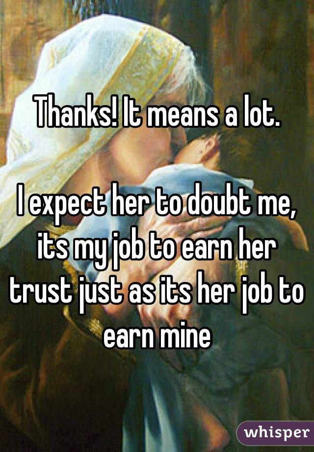 Thanks! It means a lot.

I expect her to doubt me, its my job to earn her trust just as its her job to earn mine