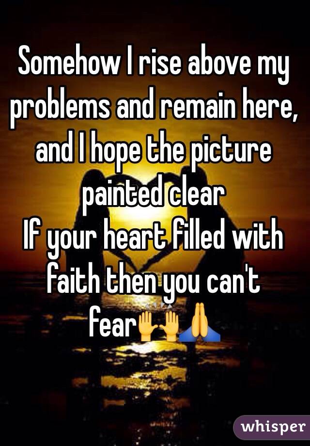 Somehow I rise above my problems and remain here, and I hope the picture painted clear 
If your heart filled with faith then you can't fear🙌🙏
