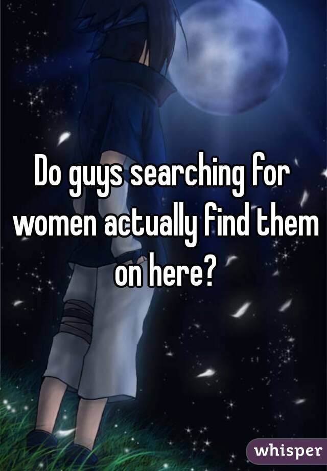 Do guys searching for women actually find them on here?