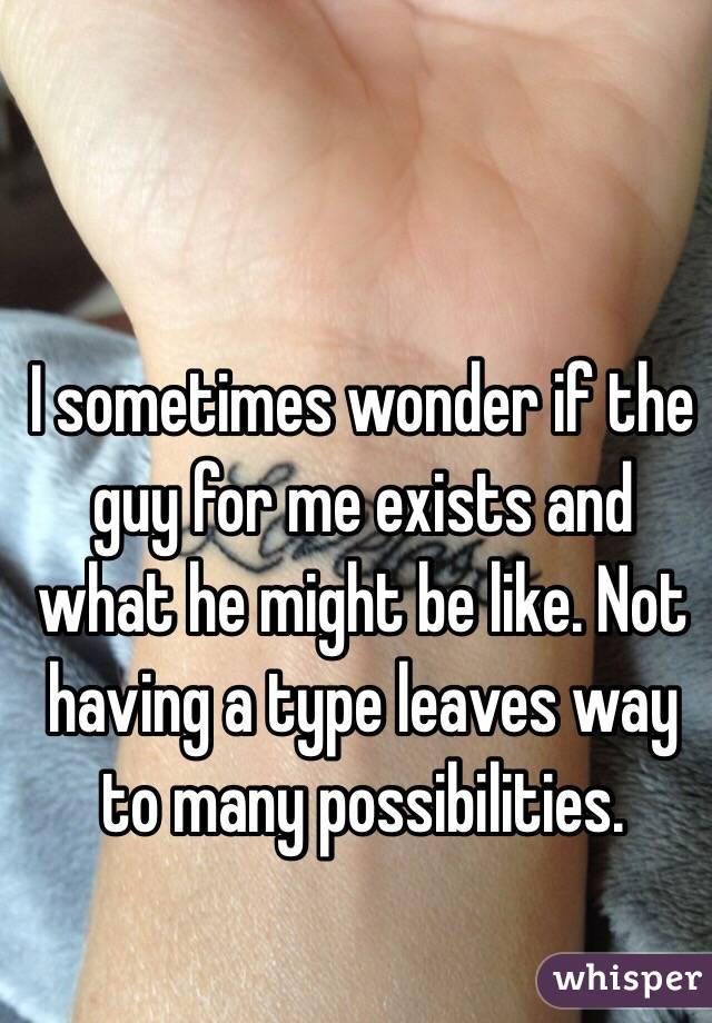 I sometimes wonder if the guy for me exists and what he might be like. Not having a type leaves way to many possibilities.