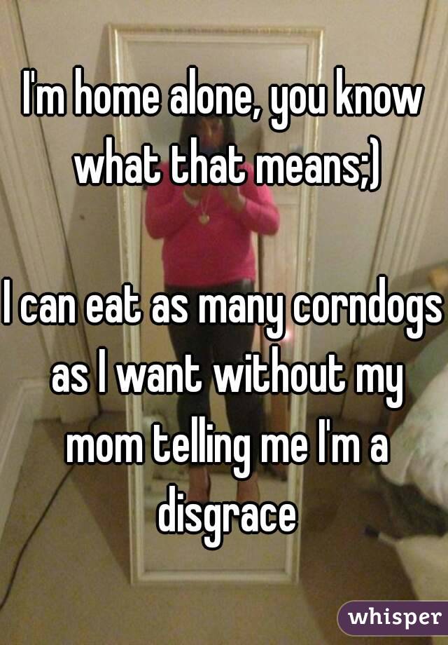 I'm home alone, you know what that means;)

I can eat as many corndogs as I want without my mom telling me I'm a disgrace