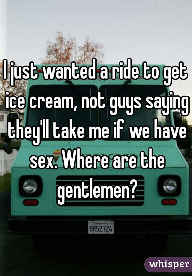 I just wanted a ride to get ice cream, not guys saying they'll take me if we have sex. Where are the gentlemen?