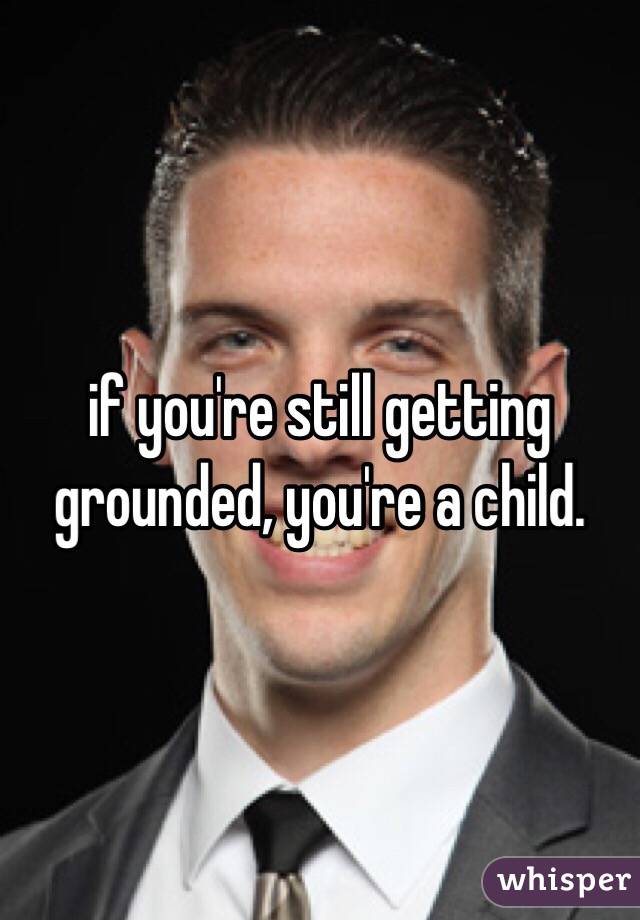 if you're still getting grounded, you're a child. 