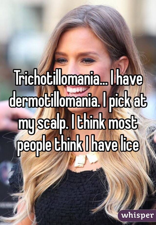 Trichotillomania... I have dermotillomania. I pick at my scalp. I think most people think I have lice