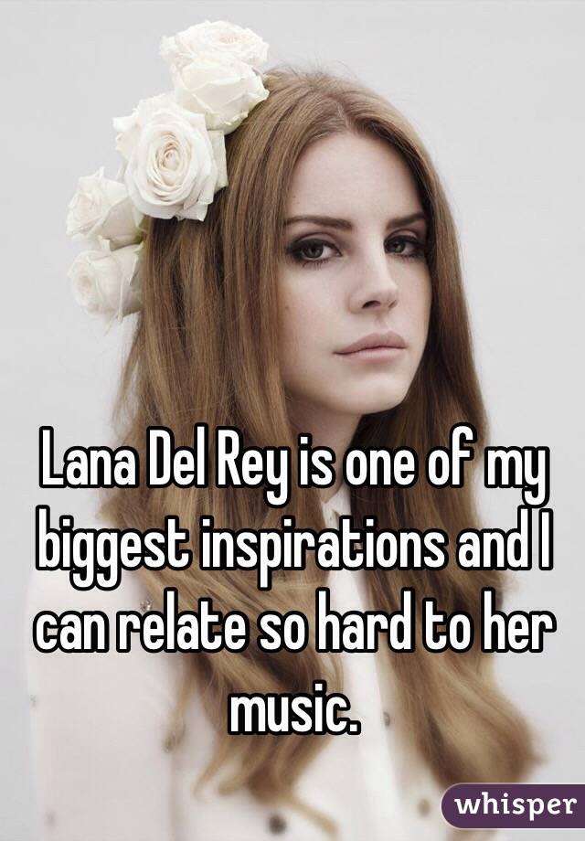 Lana Del Rey is one of my biggest inspirations and I can relate so hard to her music.