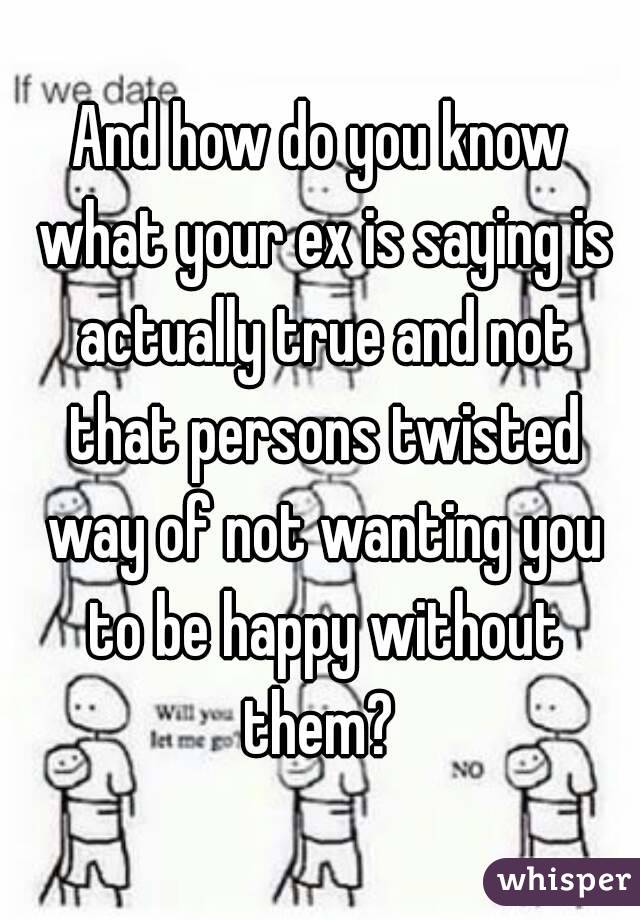 And how do you know what your ex is saying is actually true and not that persons twisted way of not wanting you to be happy without them? 