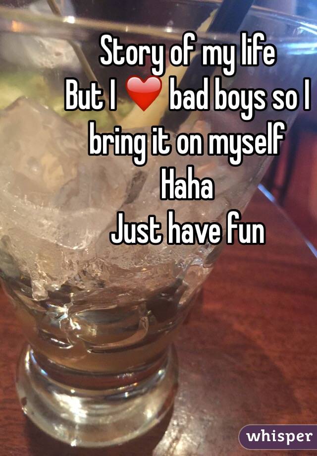 Story of my life 
But I ❤️ bad boys so I bring it on myself 
Haha 
Just have fun 