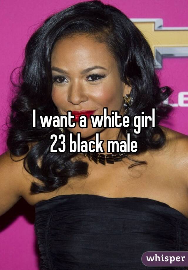 I want a white girl 
23 black male