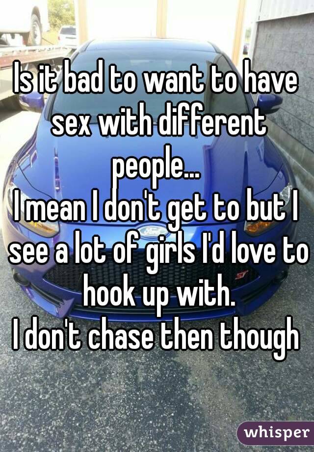 Is it bad to want to have sex with different people... 
I mean I don't get to but I see a lot of girls I'd love to hook up with.
I don't chase then though