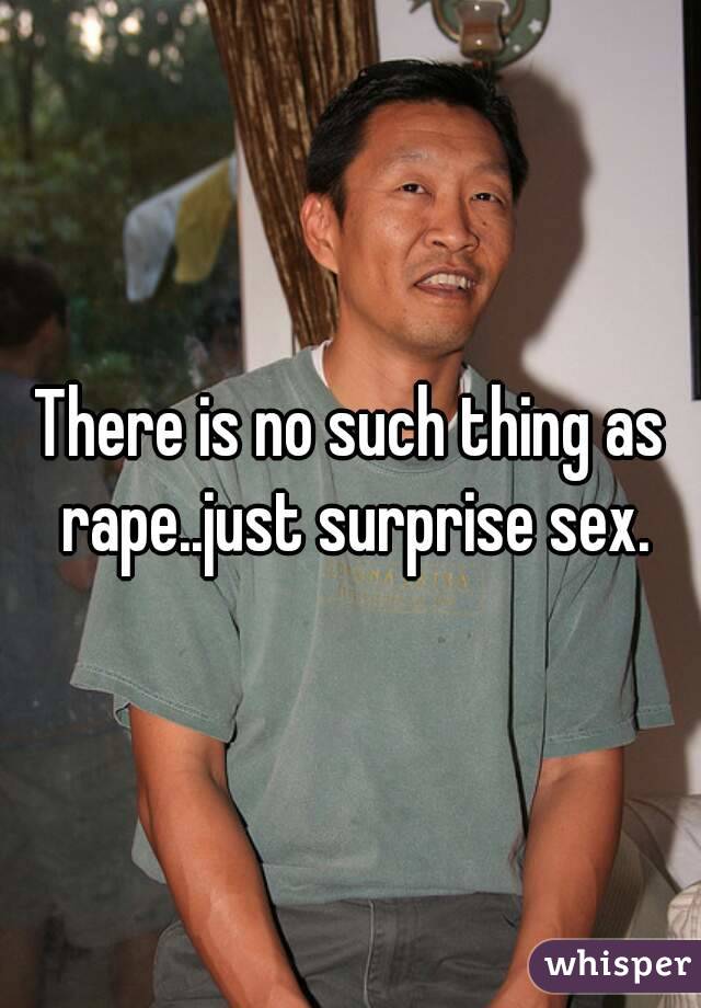 There is no such thing as rape..just surprise sex.