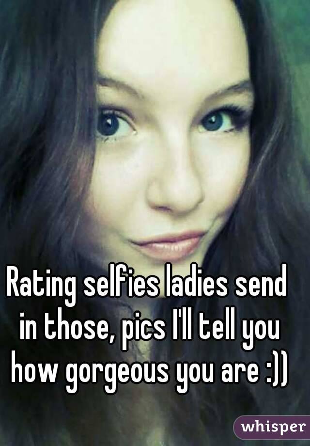 Rating selfies ladies send in those, pics I'll tell you how gorgeous you are :))