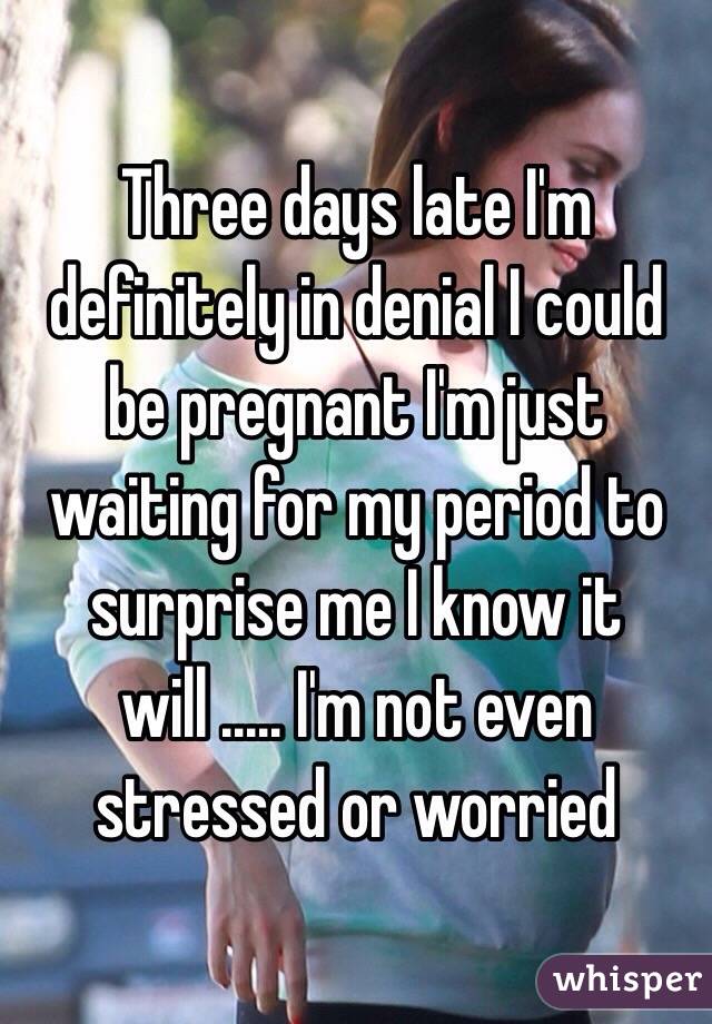 Three days late I'm definitely in denial I could be pregnant I'm just waiting for my period to surprise me I know it will ..... I'm not even stressed or worried 