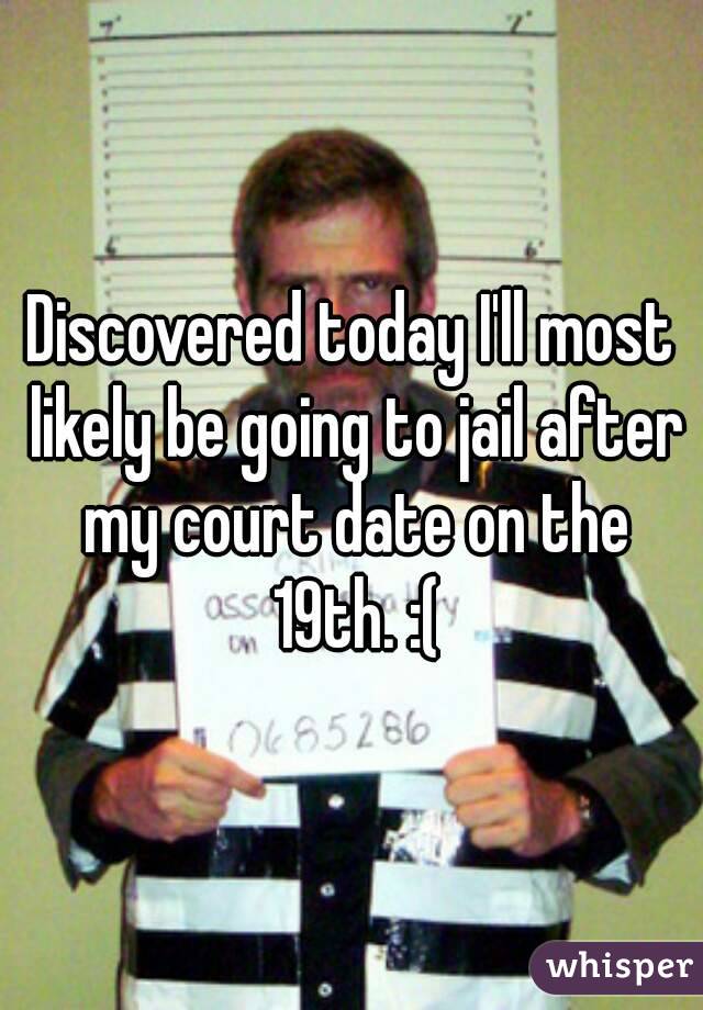 Discovered today I'll most likely be going to jail after my court date on the 19th. :(