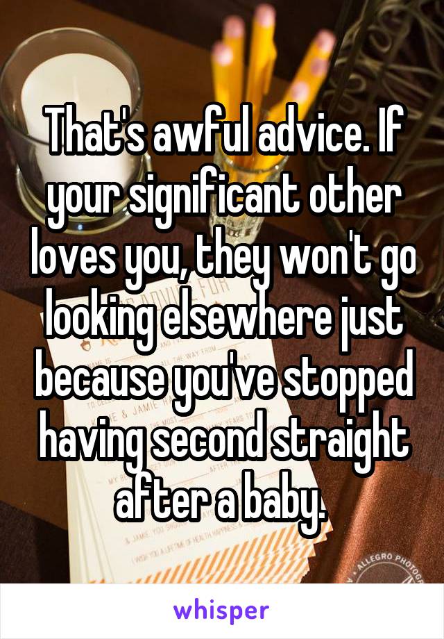 That's awful advice. If your significant other loves you, they won't go looking elsewhere just because you've stopped having second straight after a baby. 