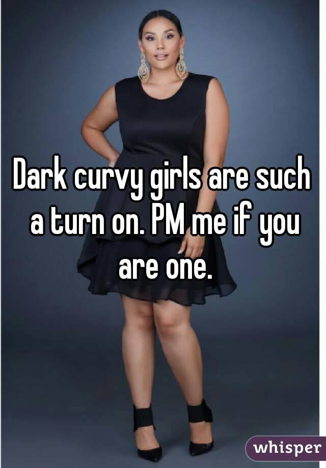 Dark curvy girls are such a turn on. PM me if you are one.