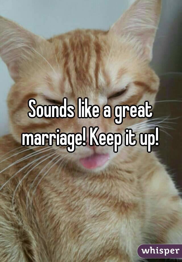 Sounds like a great marriage! Keep it up! 