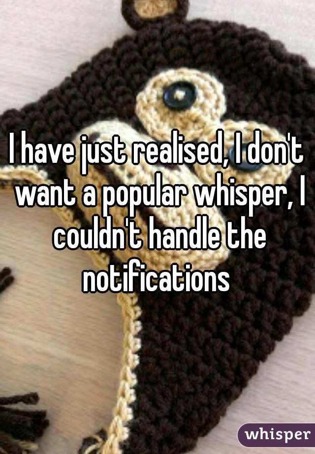 I have just realised, I don't want a popular whisper, I couldn't handle the notifications 