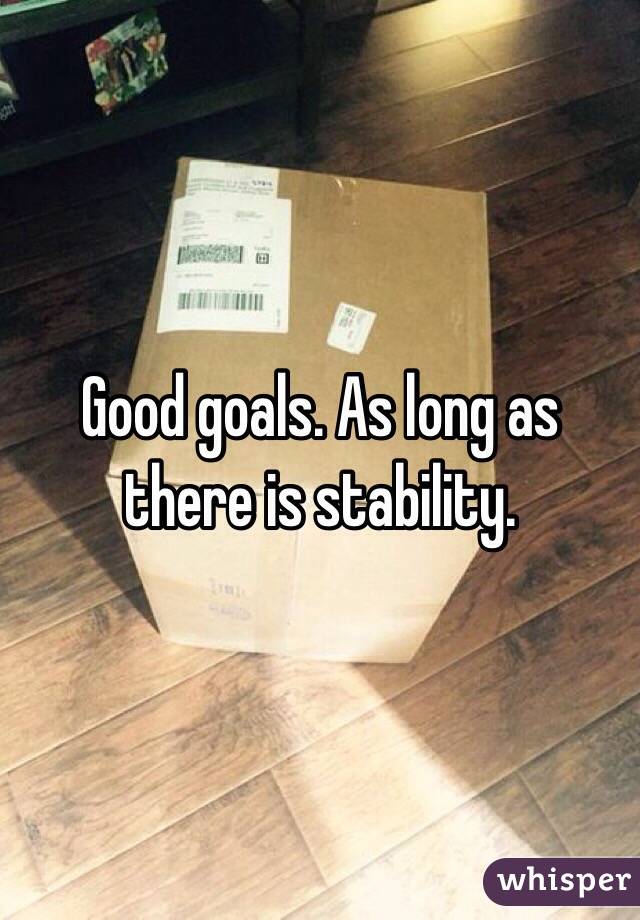 Good goals. As long as there is stability. 