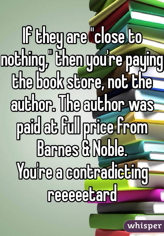 If they are "close to nothing," then you're paying the book store, not the author. The author was paid at full price from Barnes & Noble. 
You're a contradicting reeeeetard