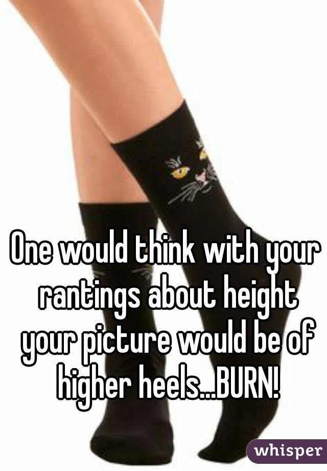 One would think with your rantings about height your picture would be of higher heels...BURN!