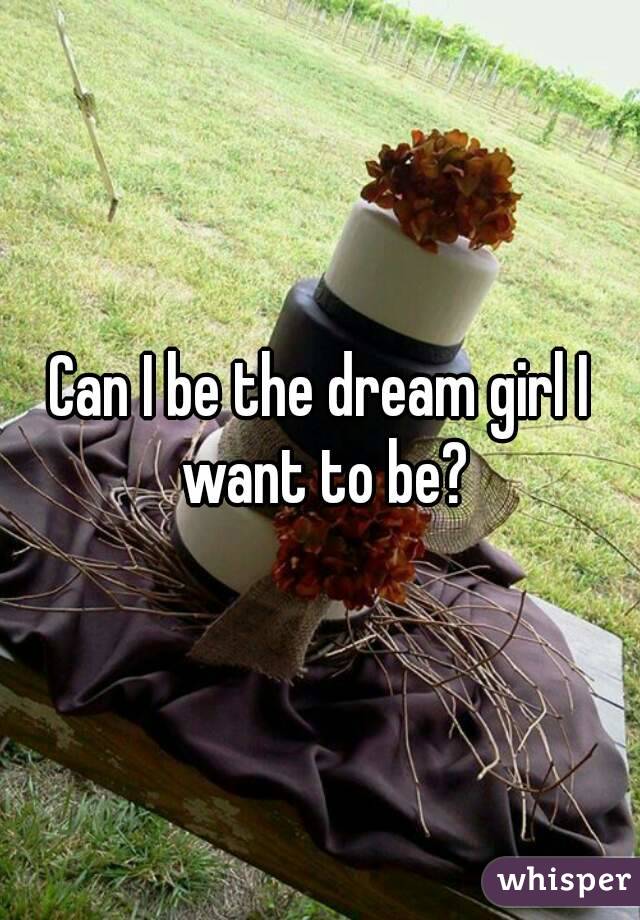 Can I be the dream girl I want to be?