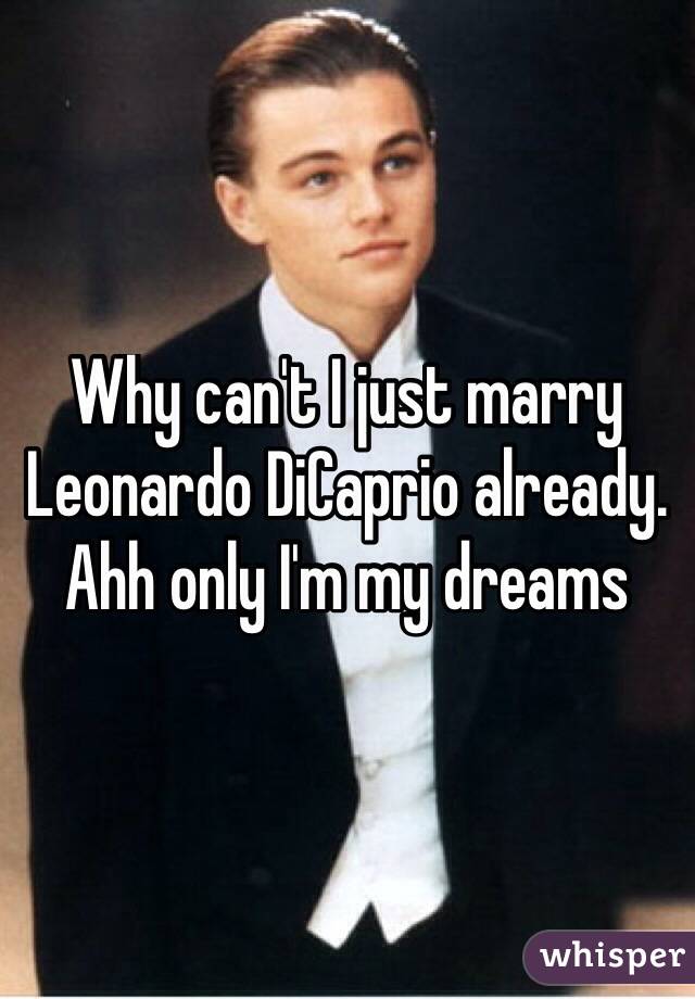 Why can't I just marry Leonardo DiCaprio already. Ahh only I'm my dreams
