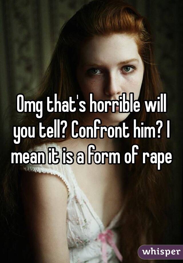 Omg that's horrible will you tell? Confront him? I mean it is a form of rape