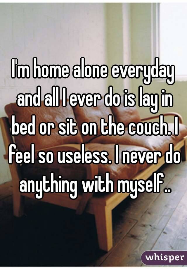 I'm home alone everyday and all I ever do is lay in bed or sit on the couch. I feel so useless. I never do anything with myself..