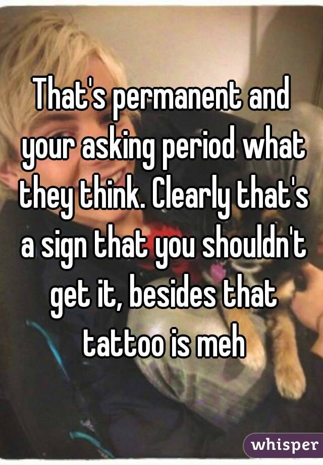 That's permanent and your asking period what they think. Clearly that's a sign that you shouldn't get it, besides that tattoo is meh