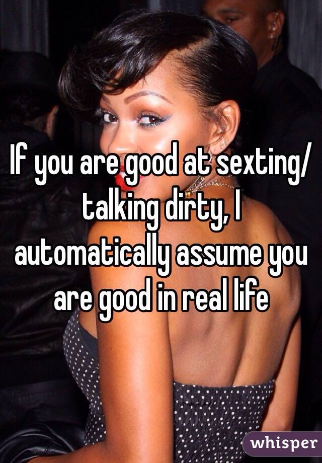 If you are good at sexting/talking dirty, I automatically assume you are good in real life 