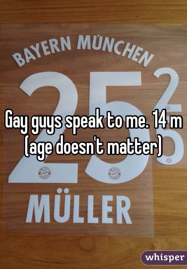 Gay guys speak to me. 14 m (age doesn't matter)