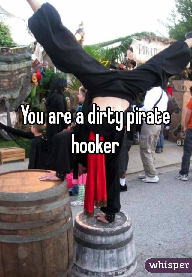 You are a dirty pirate hooker 