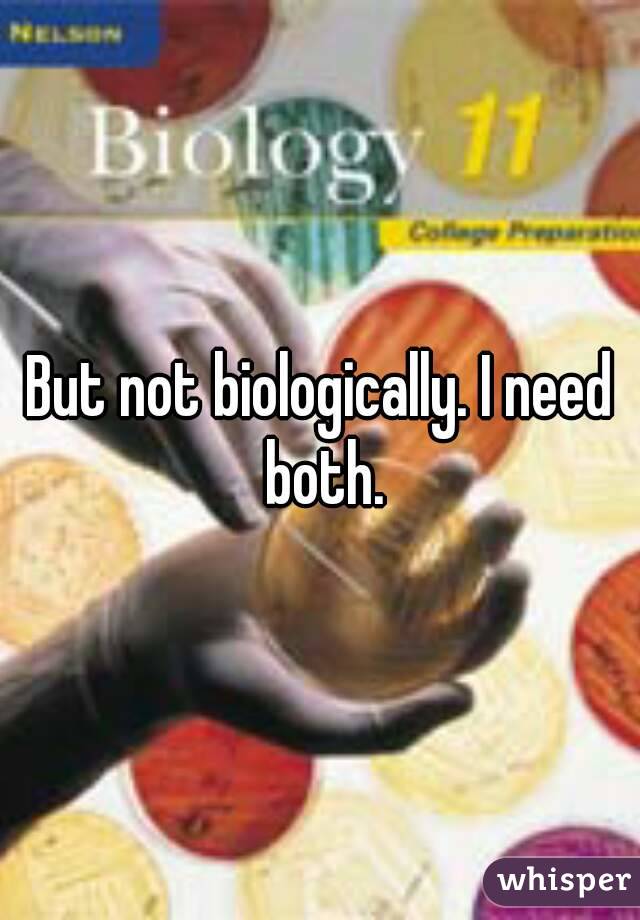 But not biologically. I need both.