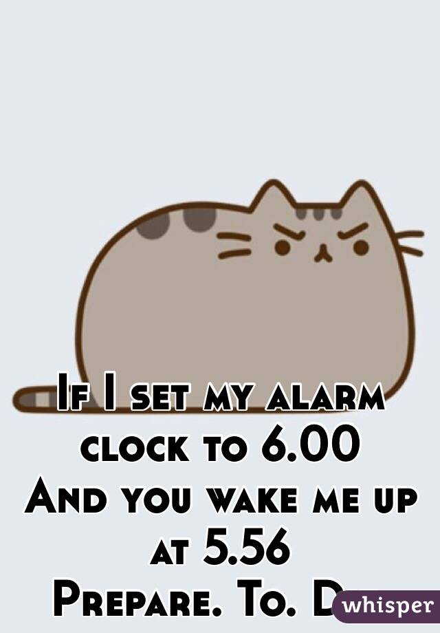 If I set my alarm clock to 6.00 
And you wake me up at 5.56
Prepare. To. Die.