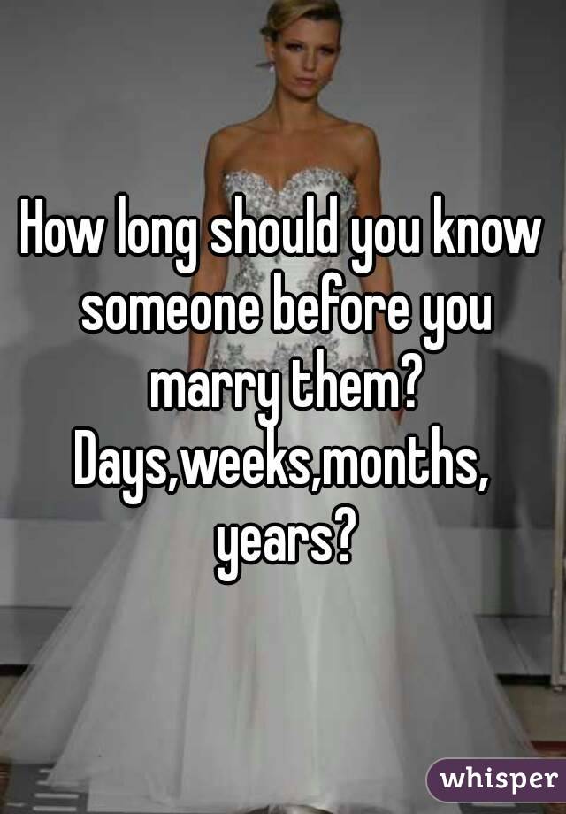How long should you know someone before you marry them?
Days,weeks,months, years?