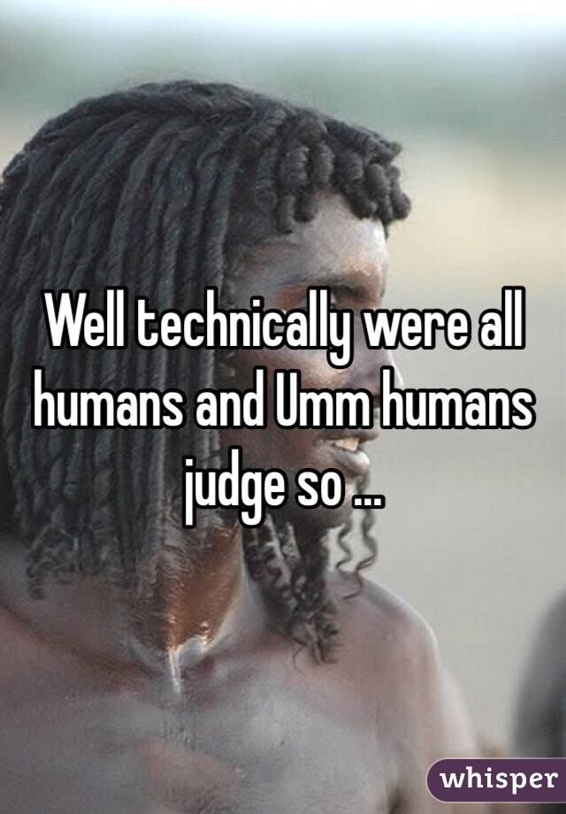 Well technically were all humans and Umm humans judge so ... 