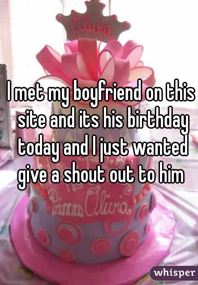 I met my boyfriend on this site and its his birthday today and I just wanted give a shout out to him 