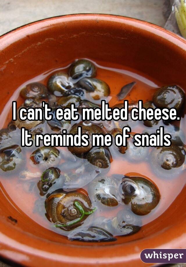 I can't eat melted cheese.
It reminds me of snails 