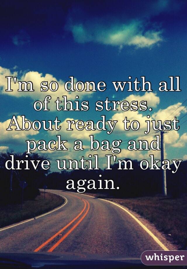I'm so done with all of this stress. About ready to just pack a bag and drive until I'm okay again.
