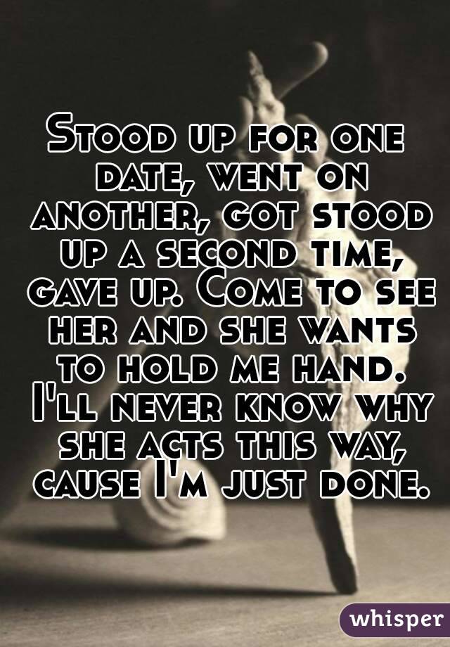 Stood up for one date, went on another, got stood up a second time, gave up. Come to see her and she wants to hold me hand. I'll never know why she acts this way, cause I'm just done.
