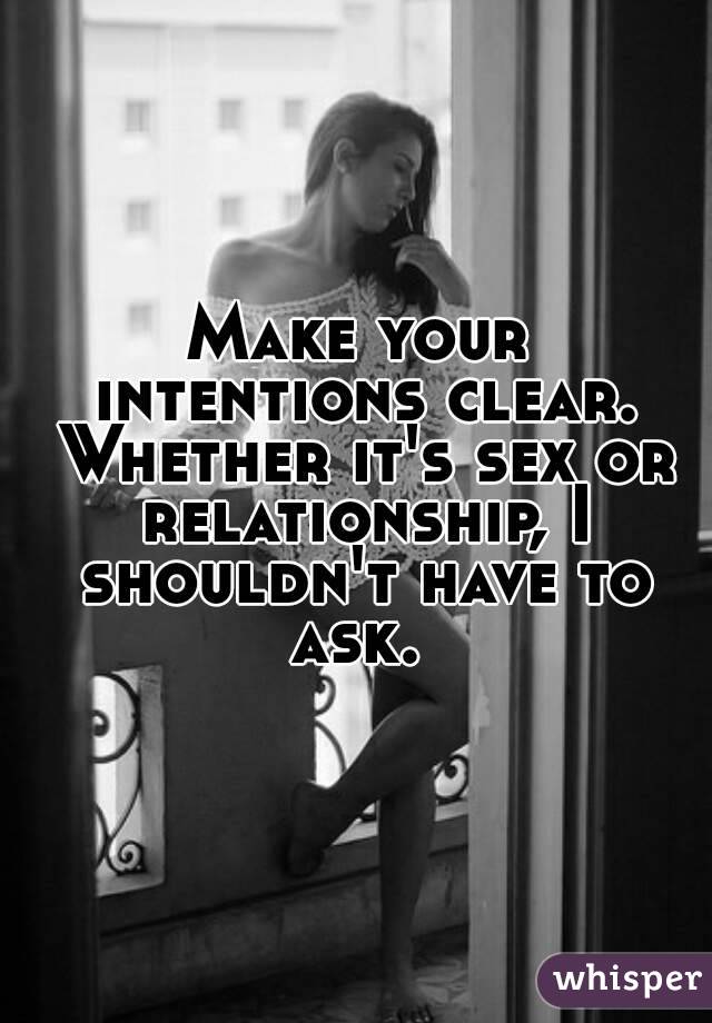 Make your intentions clear. Whether it's sex or relationship, I shouldn't have to ask. 
