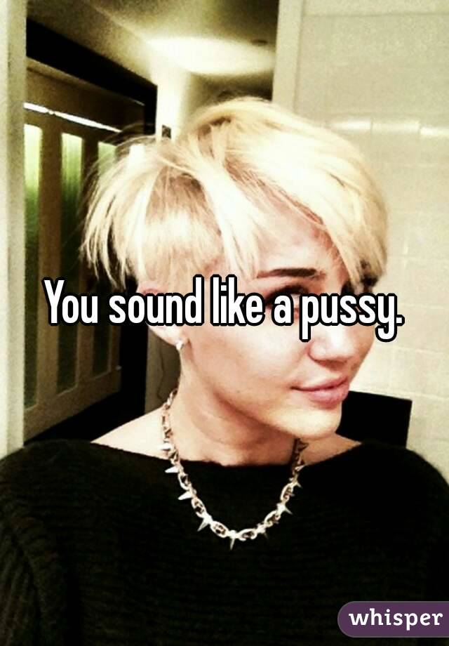 You sound like a pussy.