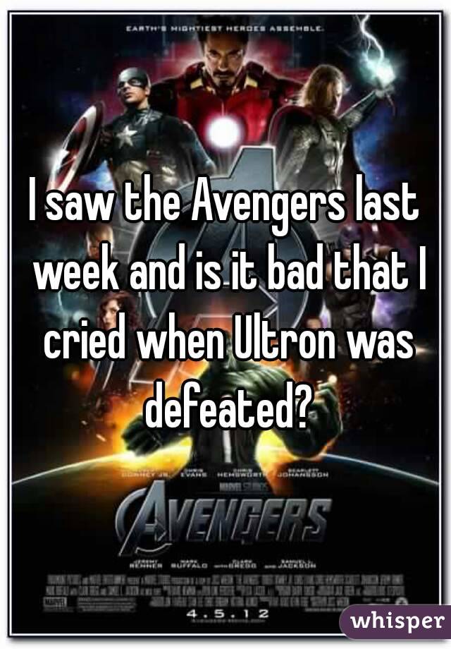 I saw the Avengers last week and is it bad that I cried when Ultron was defeated?