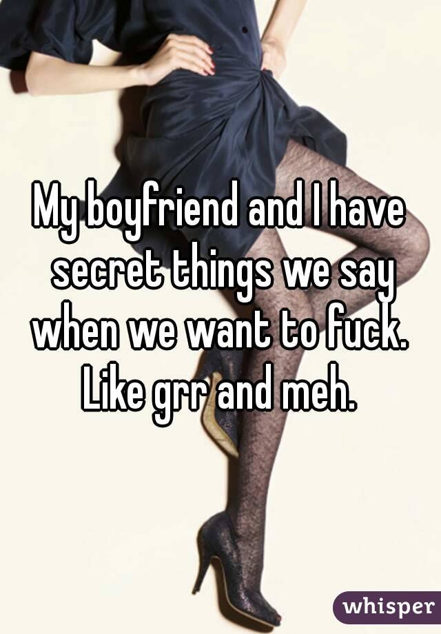My boyfriend and I have secret things we say when we want to fuck. 
Like grr and meh.