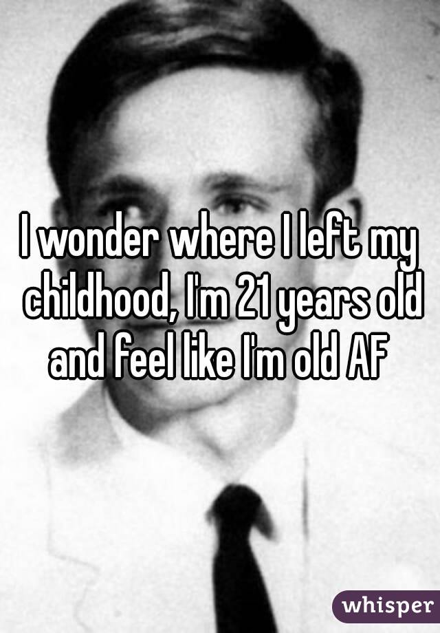 I wonder where I left my childhood, I'm 21 years old and feel like I'm old AF 