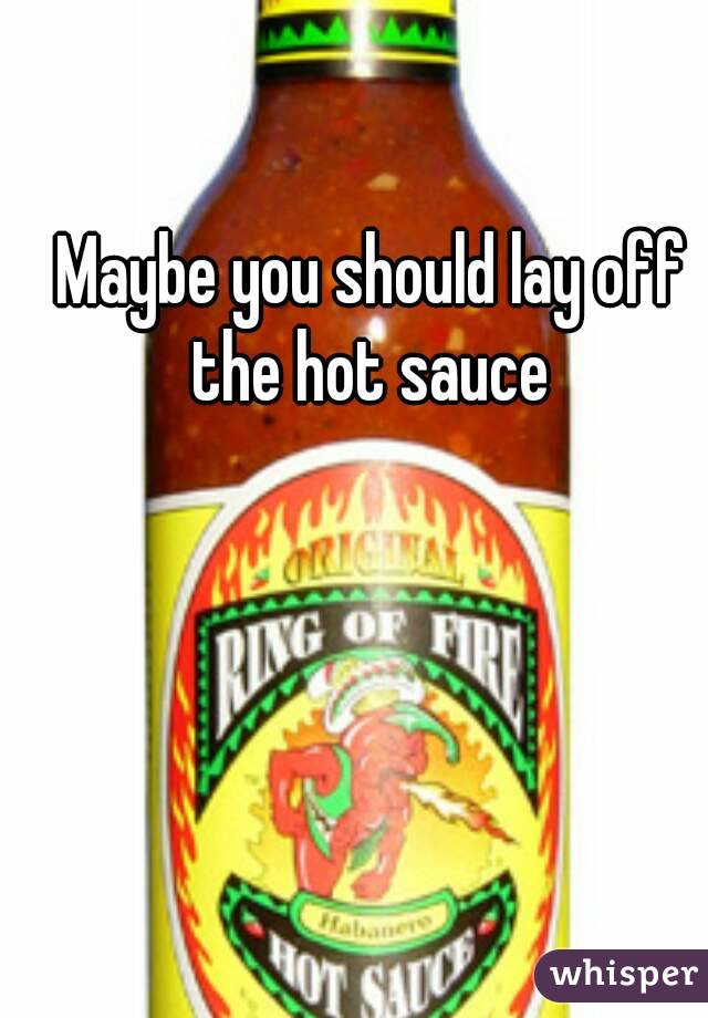Maybe you should lay off the hot sauce 
