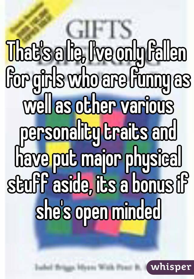 That's a lie, I've only fallen for girls who are funny as well as other various personality traits and have put major physical stuff aside, its a bonus if she's open minded