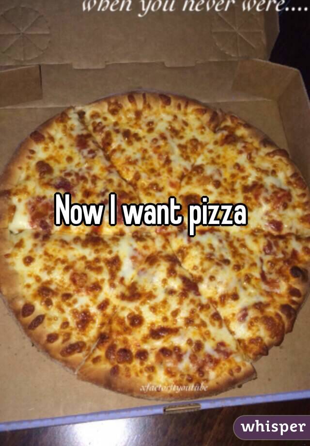 Now I want pizza 