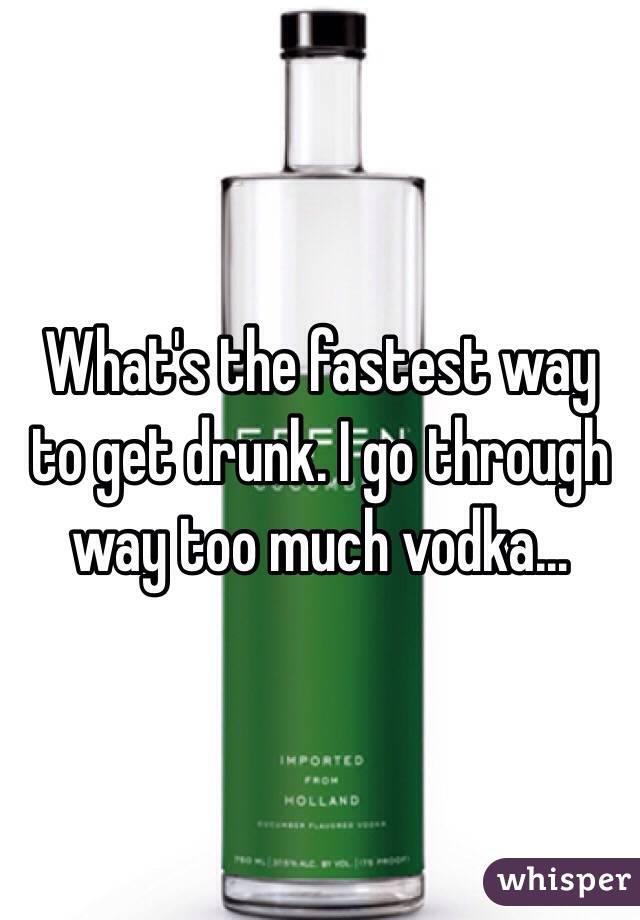 What's the fastest way to get drunk. I go through way too much vodka...